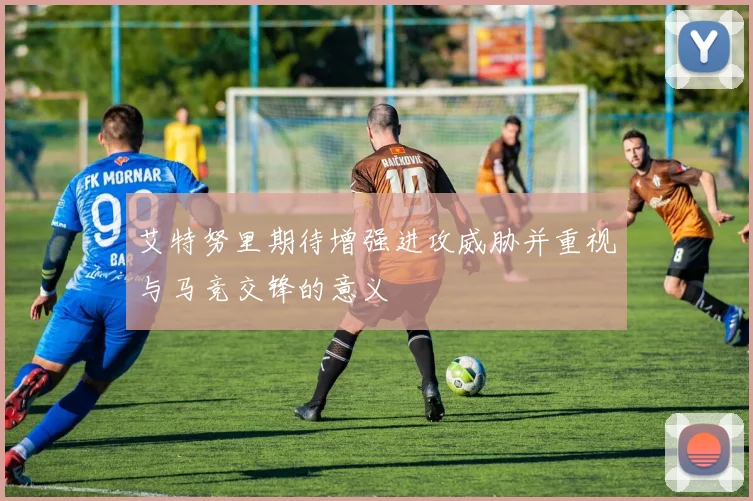 艾特努里期待增强进攻威胁并重视与马竞交锋的意义